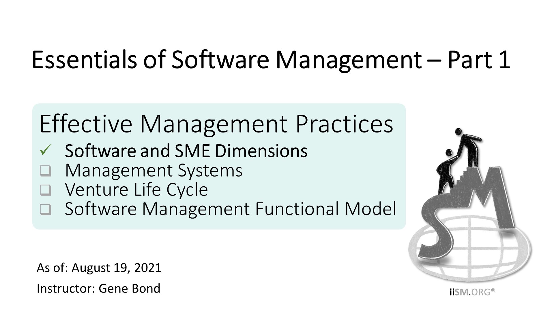 Effective Management Practices
Software and SME Dimensions
Management Systems
Venture Life Cycle
Software Management Functional Model. As of: August 19, 2021
Instructor: Gene Bond
. Essentials of Software Management – Part 1. 