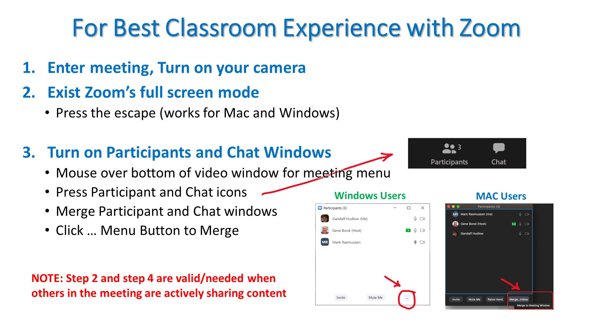 For Best Classroom Experience with Zoom. Enter meeting, Turn on your camera
Exist Zoom’s full screen mode
Press the escape (works for Mac and Windows)
Turn on Participants and Chat Windows
Mouse over bottom of video window for meeting menu
Press Participant and Chat icons
Merge Participant and Chat windows 
Click … Menu Button to Merge
. NOTE: Step 2 and step 4 are valid/needed when others in the meeting are actively sharing content. 