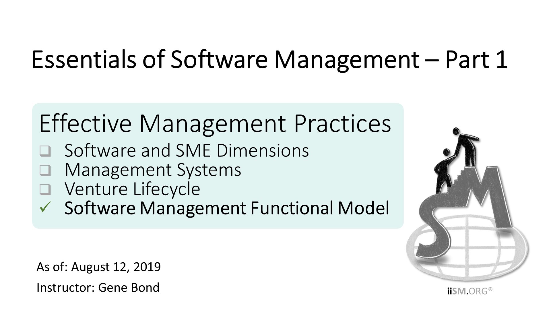 Effective Management Practices
Software and SME Dimensions
Management Systems
Venture Lifecycle
Software Management Functional Model. As of: August 12, 2019
Instructor: Gene Bond
. Essentials of Software Management – Part 1. 