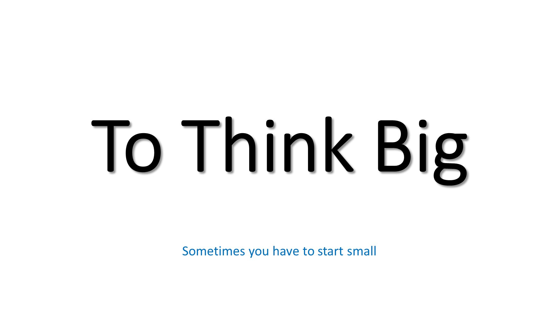 To Think Big. Sometimes you have to start small. 